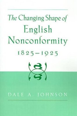 The Changing Shape of English Nonconformity, 1825-1925 by Dale A. Johnson (Engli