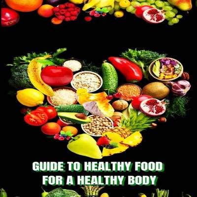 Healthy Food for a Heathy Body (Guide): Learn How to Create Nutri
