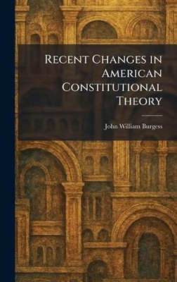 Recent Changes in American Constitutional Theory by John William Burgess Hardcov