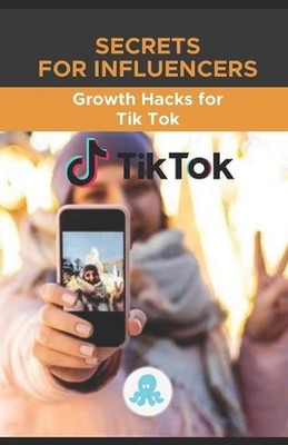 Secrets for Influencers: Growth Hacks for Tik Tok: Growth Hack Guide with Tips,