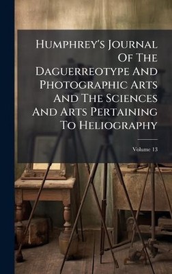Humphrey's Journal Of The Daguerreotype And Photographic Arts And The Sciences A