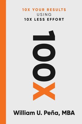 100X 10X Your Results Using 10X Less Effort William U. Peña MBA Taschenbuch 2024