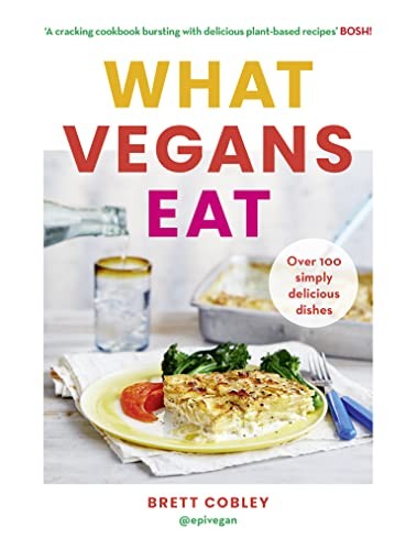 What Vegans Eat: A cookbook for everyone with over 100 delicious