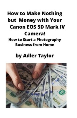 How to Make Nothing but Money with Your Canon EOS 5d Mark IV Camera! | Taylor