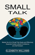 Small Talk: Essential Guide to Build Confidence and Self Esteem (Master the Art