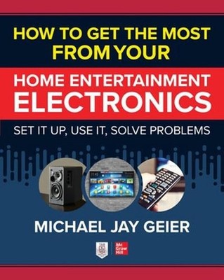 How to Get the Most from Your Home Entertainment Electronics: Set It Up, Use It,