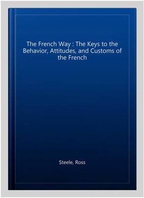 The French Way : The Keys to the Behavior, Attitudes, and Customs of the Fren...