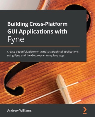 Building Cross-Platform GUI Applications with Fyne: Create beautiful, platform-a