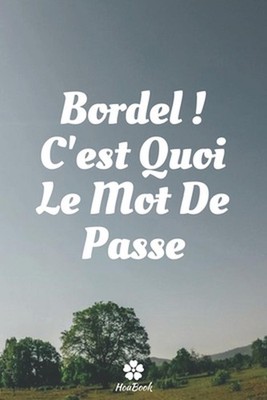 Bordel, C'est Quoi Le Mot De Passe: Un carnet parfait pour prot?ger tous vos nom