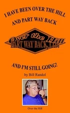 I Have Been Over the Hill and Part Way Back: And I'M Still Going! by Bill Randol