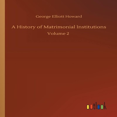 A History of Matrimonial InstitutionsVolume 2 George Elliott Howa