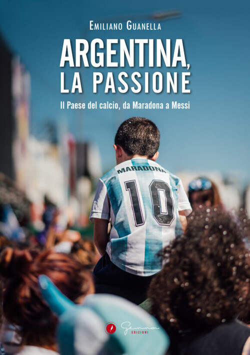 Argentina, la passione. Il Paese del calcio, da Maradona a Messi - Guanell...