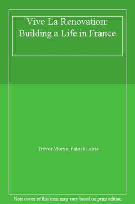 Vive La Renovation: Building a Life in France By Trevor Morris