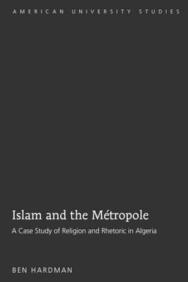 Islam and the Metropole : A Case Study of Religion and Rhetoric in Algeria, H...