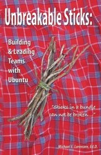 UNBREAKABLE STICKS: BUILDING & LEADING TEAMS WITH UBUNTU: By Michael E. Lorenzen