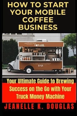 How to Start Your Mobile Coffee Business: Your Ultimate Guide to Brewing Success