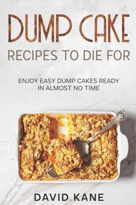 Dump Cake Rezepte zum Sterben: Genießen Sie einfache Kippkuchen fertig in fast kürzester Zeit von D