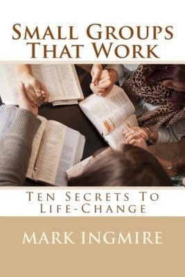 Small Groups That Work: Ten Secrets to Life-Change by Mark Ingmire