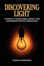 Discovering Light: 12 Steps to Overcoming Anxiety and Depression without Medicat