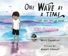 ONE WAVE AT A TIME: A STORY ABOUT GRIEF AND HEALING By Holly Thompson & Ashley