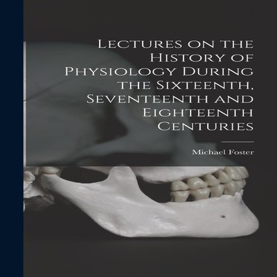 Lectures on the History of Physiology During the Sixteenth Sevent