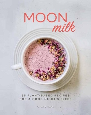 Moon Milk: 55 Plant-Based Recipes for a Good Night's Sleep - A Cookbook by Gina 