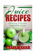 Juice Recipes: Delicious Fruit And Vegetable Juices