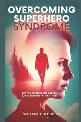Overcoming Superhero Syndrome: Living Beyond The Labels, Expectations & Identiti