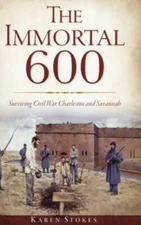 The Immortal 600: Surviving Civil War Charleston and Savannah by Stokes, Kare...