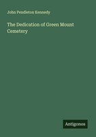 John Pendleton Kennedy | The Dedication Of Green Mount Cemetery | Taschenbuch