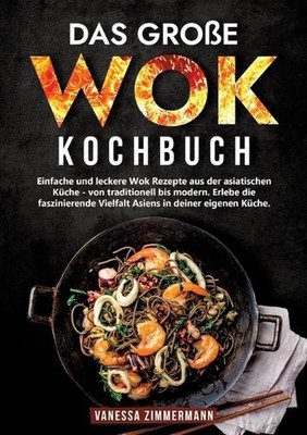 Das groe Wok Kochbuch: Einfache und leckere Wok Rezepte aus der asiatischen K?ch