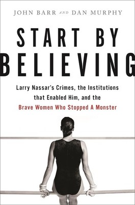 Start by Believing: Larry Nassar's Crimes, the Institutions that Enabled Him, an