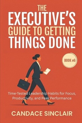 The Executive's Guide to Getting Things Done: Time-Tested Leadership Habits for