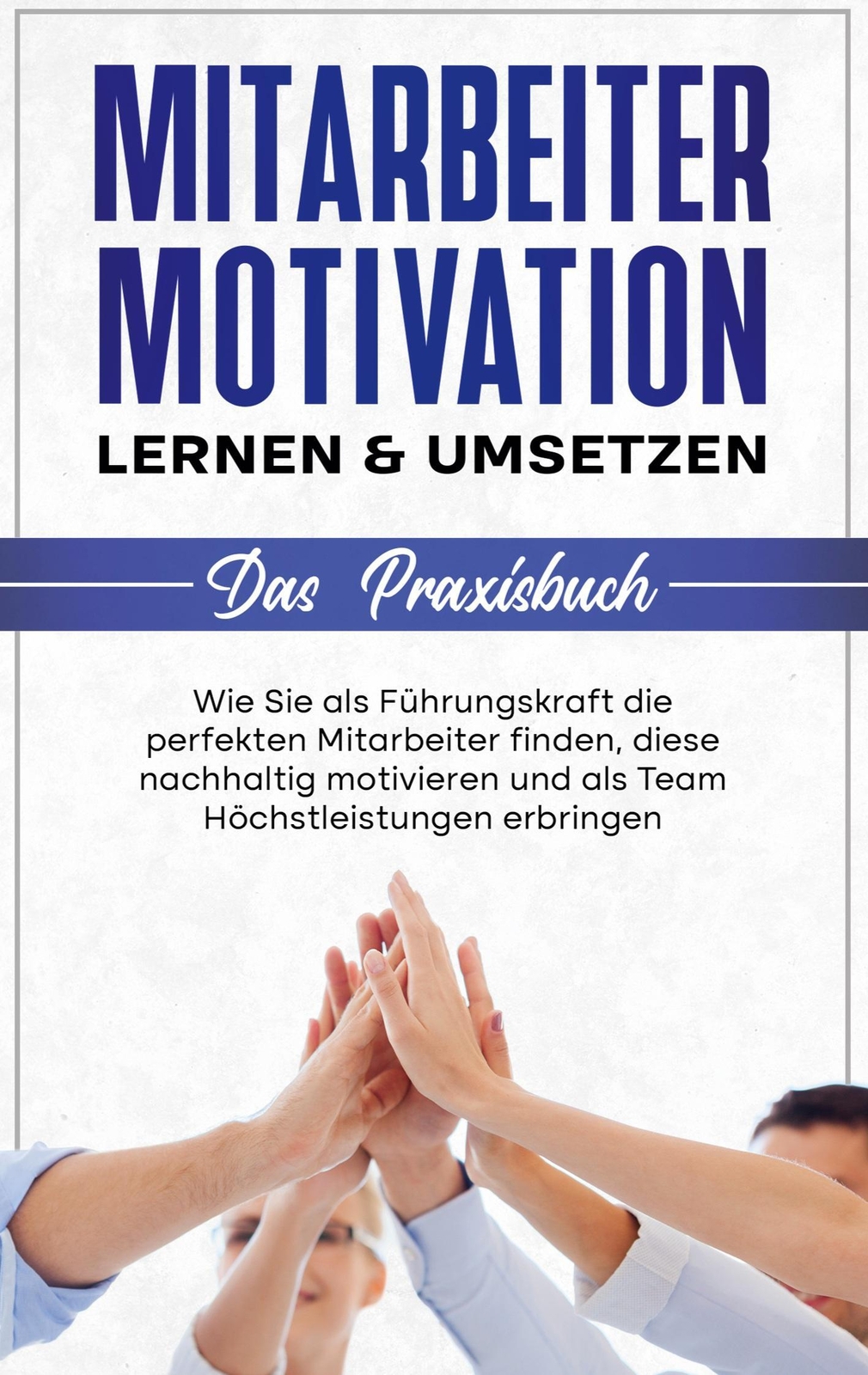 Mitarbeitermotivation Lernen & Umsetzen - Das Praxisbuch: Wie Sie