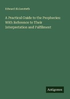A Practical Guide To The Prophecies: With Reference To Their Interpretation And