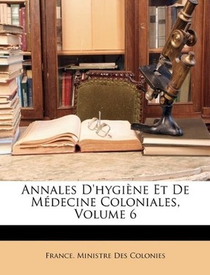 ANNALES D'HYGIENE ET DE MEDECINE COLONIALES, VOLUME 6 By France. Ministre Des