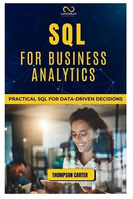 SQL for Business Analytics: Practical SQL for Data-Driven Decisions by Thompson 