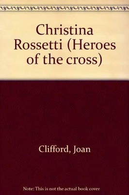 Christina Rossetti (Heroes of the cross) - Clifford, Joan