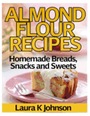 Almond Flour Recipes: Homemade Breads, Snacks and Sweets by Laura K Johnson: New