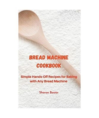 Bread Machine Cookbook: Simple Hands-Off Recipes for Baking With Any Bread Maker