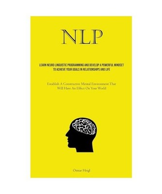 NLP: Learn Neuro Linguistic Programming And Develop A Powerful Mindset To Achiev