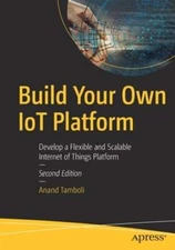 Build Your Own IoT Platform: Develop a Flexible and Scalable Internet of Things