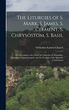 The Liturgies of S. Mark, S. James, S. Clement, S. Chrysostom, S. Basil: Or, Ac