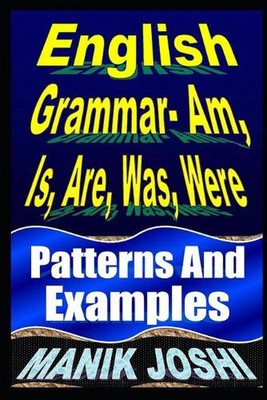 English Grammar- Am, Is, Are, Was, Were: Patterns and Examples by Manik Joshi (E