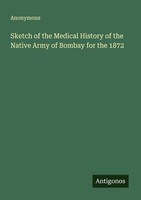 Sketch Of The Medical History Of The Native Army Of Bombay For The 1872 Anonymou