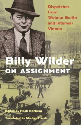 Billy Wilder on Assignment: Dispatches from Weimar Berlin and Interwar Vienna ..