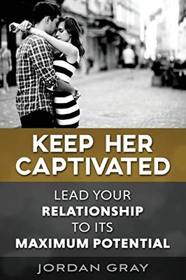 Keep Her Captivated: Lead Your Relationship To Its Maximum Potential - GOOD