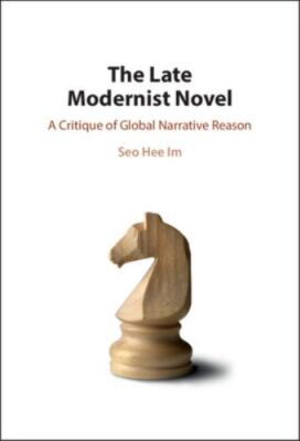 The Late Modernist Novel: A Critique of Global Narrative Reason - Im, Seo Hee