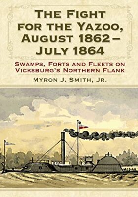 The Fight for the Yazoo, August 1862-July 1864: Swamps, Forts and Fleets on ...