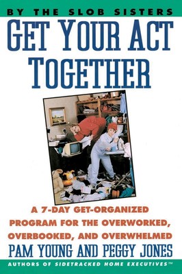 Get Your Act Together: A 7-Day Get-Organized Program For The Overworked, Ove...